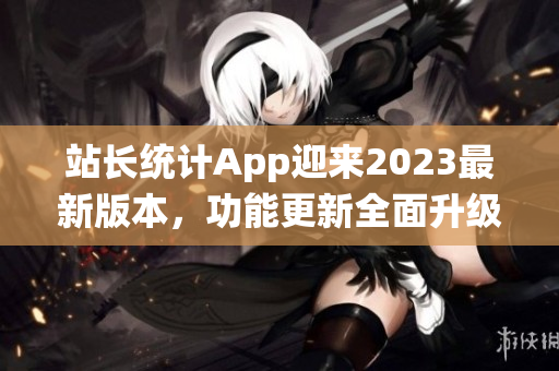 站長統(tǒng)計App迎來2023最新版本，功能更新全面升級攜更多使用技巧
