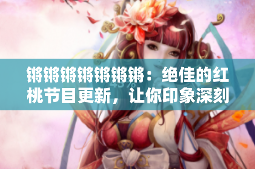 鏘鏘鏘鏘鏘鏘鏘：絕佳的紅桃節(jié)目更新，讓你印象深刻