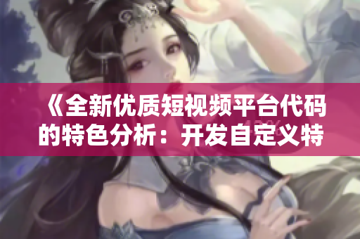 《全新優(yōu)質(zhì)短視頻平臺(tái)代碼的特色分析：開(kāi)發(fā)自定義特效與穩(wěn)定性成倍提升》