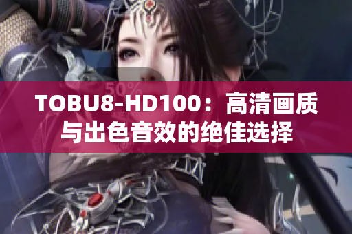 TOBU8-HD100：高清畫(huà)質(zhì)與出色音效的絕佳選擇