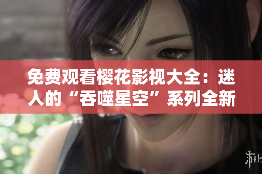 免費(fèi)觀看櫻花影視大全：迷人的“吞噬星空”系列全新上線，震撼綻放的視聽盛宴！