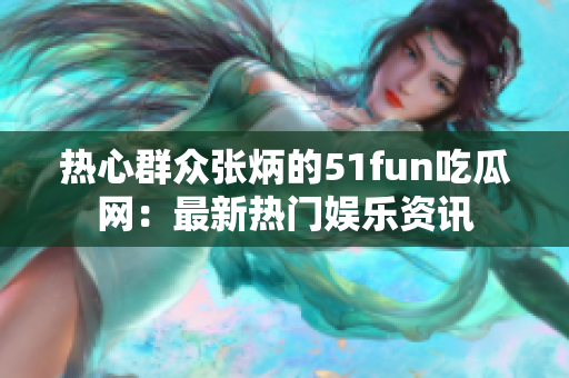 熱心群眾張炳的51fun吃瓜網(wǎng)：最新熱門娛樂(lè)資訊