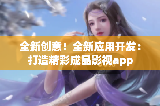 全新創(chuàng)意！全新應(yīng)用開(kāi)發(fā)：打造精彩成品影視app