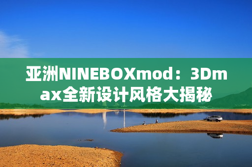 亞洲NINEBOXmod：3Dmax全新設(shè)計(jì)風(fēng)格大揭秘
