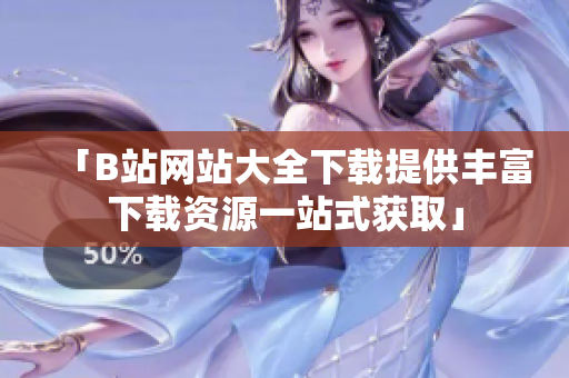「B站網(wǎng)站大全下載提供豐富下載資源一站式獲取」