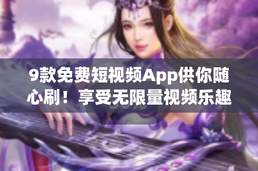 9款免費(fèi)短視頻App供你隨心刷！享受無限量視頻樂趣