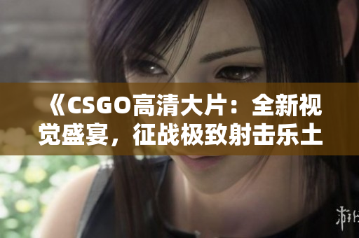 《CSGO高清大片：全新視覺(jué)盛宴，征戰(zhàn)極致射擊樂(lè)土》
