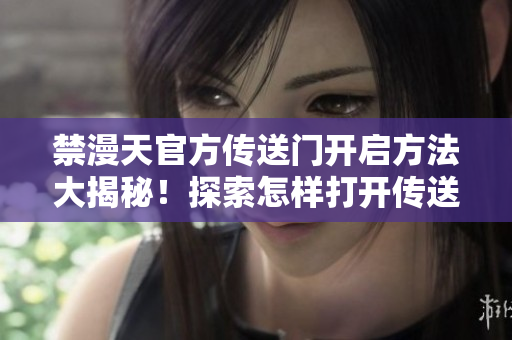 禁漫天官方傳送門(mén)開(kāi)啟方法大揭秘！探索怎樣打開(kāi)傳送門(mén)來(lái)開(kāi)啟全新冒險(xiǎn)！