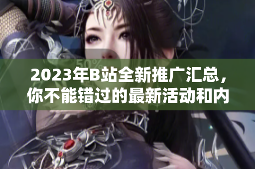 2023年B站全新推廣匯總，你不能錯(cuò)過的最新活動(dòng)和內(nèi)容更新