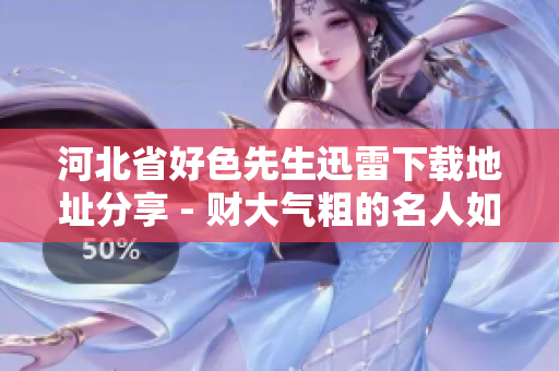 河北省好色先生迅雷下載地址分享 - 財大氣粗的名人如何打響自己品牌？