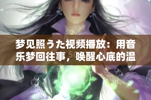 夢(mèng)見(jiàn)照うた視頻播放：用音樂(lè)夢(mèng)回往事，喚醒心底的溫柔情感