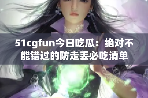 51cgfun今日吃瓜：絕對不能錯過的防走丟必吃清單
