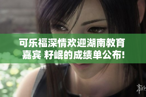 可樂福深情歡迎湖南教育 嘉賓 籽岷的成績單公布!