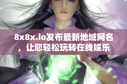 8x8x.io發(fā)布最新地域網(wǎng)名，讓您輕松玩轉(zhuǎn)在線娛樂