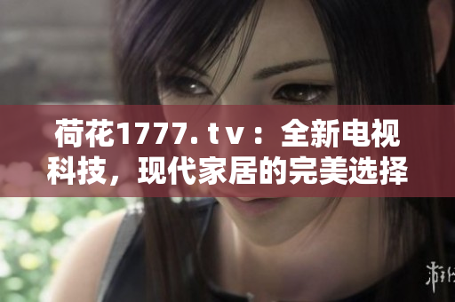 荷花1777. tⅴ：全新電視科技，現(xiàn)代家居的完美選擇