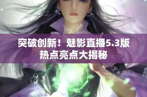 突破創(chuàng)新！魅影直播5.3版熱點(diǎn)亮點(diǎn)大揭秘