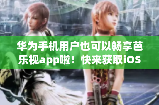 華為手機用戶也可以暢享芭樂視app啦！快來獲取iOS版下載地址，讓你的視聽體驗更加精彩。