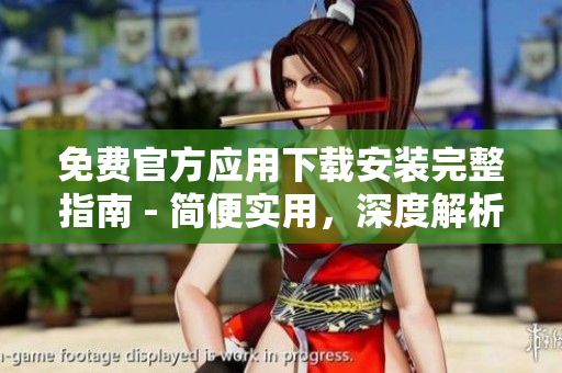 免費(fèi)官方應(yīng)用下載安裝完整指南 - 簡便實(shí)用，深度解析
