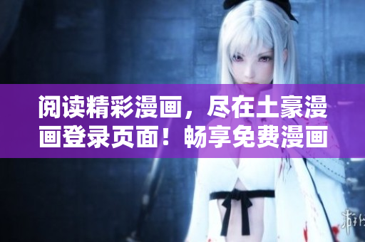 閱讀精彩漫畫，盡在土豪漫畫登錄頁面！暢享免費漫畫樂趣！