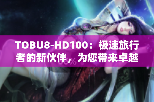 TOBU8-HD100：極速旅行者的新伙伴，為您帶來卓越高清體驗