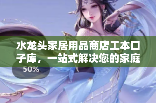 水龍頭家居用品商店工本口子庫，一站式解決您的家庭用水問題