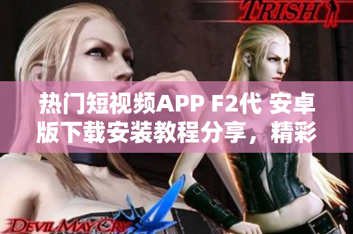 熱門短視頻APP F2代 安卓版下載安裝教程分享，精彩視頻盡在手機屏幕上