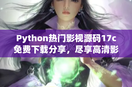 Python熱門影視源碼17c免費下載分享，盡享高清影音福利
