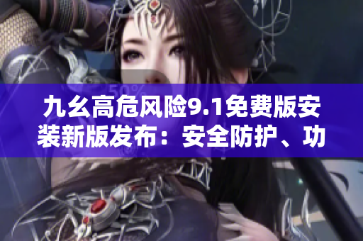 九幺高危風(fēng)險(xiǎn)9.1免費(fèi)版安裝新版發(fā)布：安全防護(hù)、功能升級(jí)一應(yīng)俱全