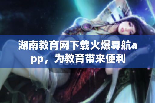 湖南教育網(wǎng)下載火爆導(dǎo)航app，為教育帶來(lái)便利