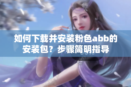 如何下載并安裝粉色abb的安裝包？步驟簡明指導(dǎo)
