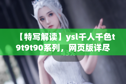 【特寫解讀】ysl千人千色t9t9t90系列，網(wǎng)頁版詳盡解析