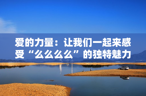 愛的力量：讓我們一起來感受“么么么么”的獨(dú)特魅力