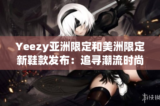 Yeezy亞洲限定和美洲限定新鞋款發(fā)布：追尋潮流時(shí)尚的全球熱點(diǎn)