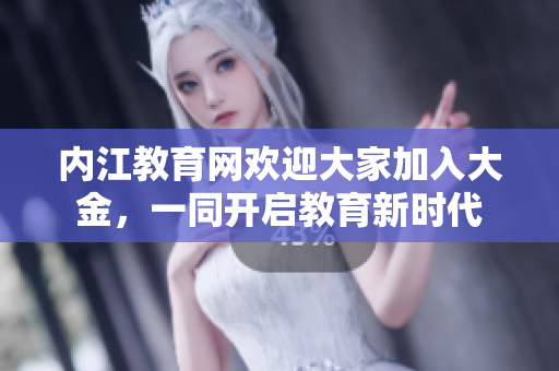 內(nèi)江教育網(wǎng)歡迎大家加入大金，一同開啟教育新時(shí)代