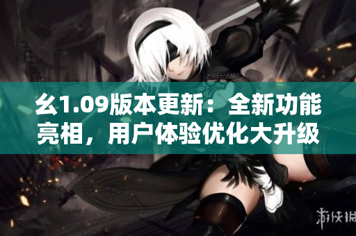 幺1.09版本更新：全新功能亮相，用戶體驗(yàn)優(yōu)化大升級