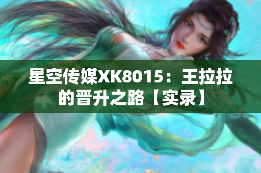 星空傳媒XK8015：王拉拉的晉升之路【實錄】
