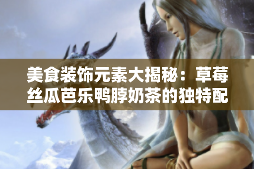 美食裝飾元素大揭秘：草莓絲瓜芭樂鴨脖奶茶的獨特配搭
