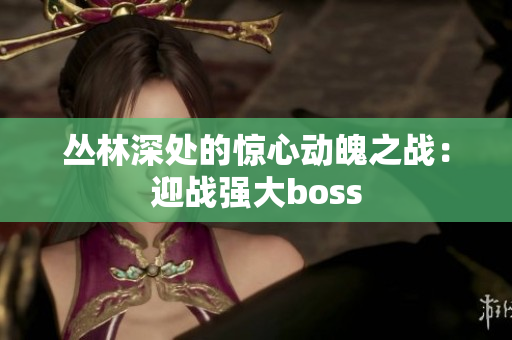 叢林深處的驚心動魄之戰(zhàn)：迎戰(zhàn)強大boss