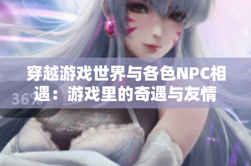 穿越游戲世界與各色NPC相遇：游戲里的奇遇與友情