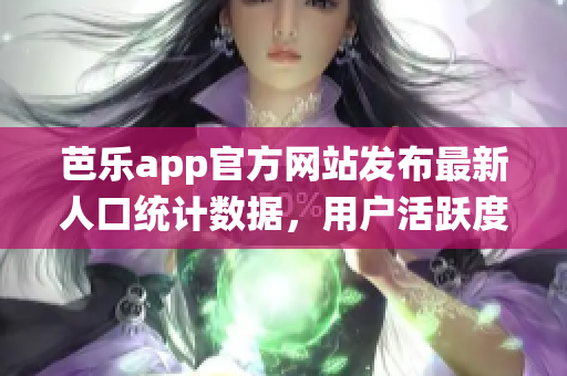 芭樂app官方網(wǎng)站發(fā)布最新人口統(tǒng)計(jì)數(shù)據(jù)，用戶活躍度持續(xù)提升
