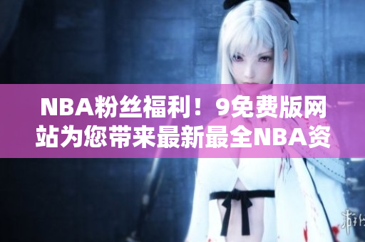 NBA粉絲福利！9免費(fèi)版網(wǎng)站為您帶來最新最全NBA資訊