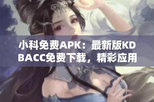 小科免費APK：最新版KDBACC免費下載，精彩應用盡在小科平臺