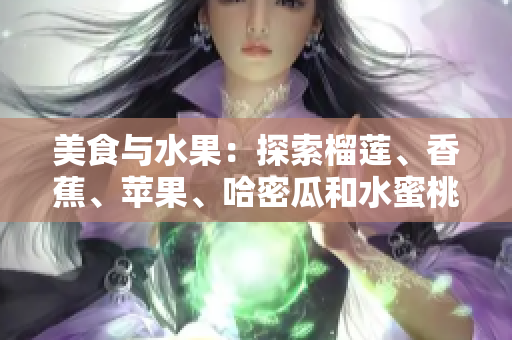 美食與水果：探索榴蓮、香蕉、蘋果、哈密瓜和水蜜桃，為你的口味帶來新的驚喜