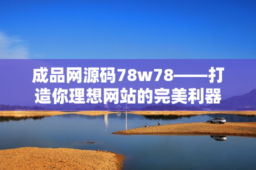 成品網(wǎng)源碼78w78——打造你理想網(wǎng)站的完美利器