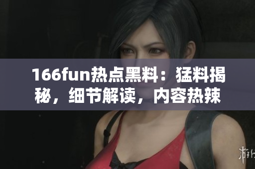 166fun熱點(diǎn)黑料：猛料揭秘，細(xì)節(jié)解讀，內(nèi)容熱辣