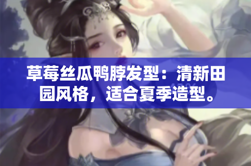 草莓絲瓜鴨脖發(fā)型：清新田園風(fēng)格，適合夏季造型。