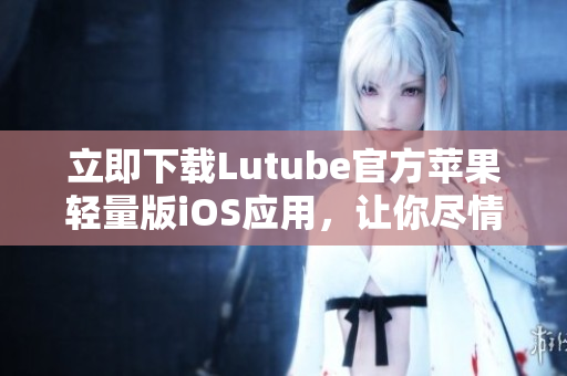 立即下載Lutube官方蘋果輕量版iOS應(yīng)用，讓你盡情暢享視頻樂(lè)趣