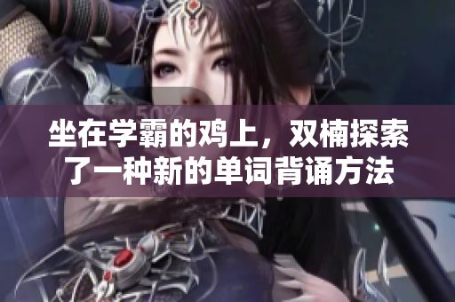 坐在學(xué)霸的雞上，雙楠探索了一種新的單詞背誦方法