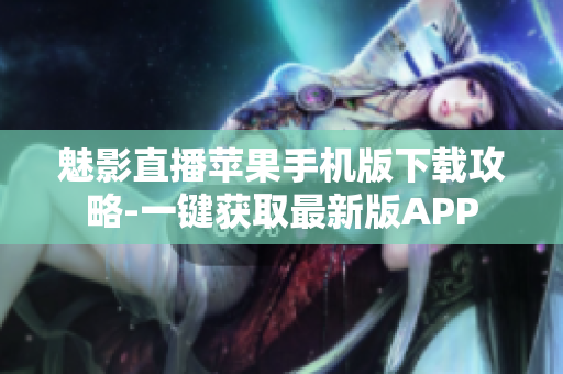魅影直播蘋果手機(jī)版下載攻略-一鍵獲取最新版APP