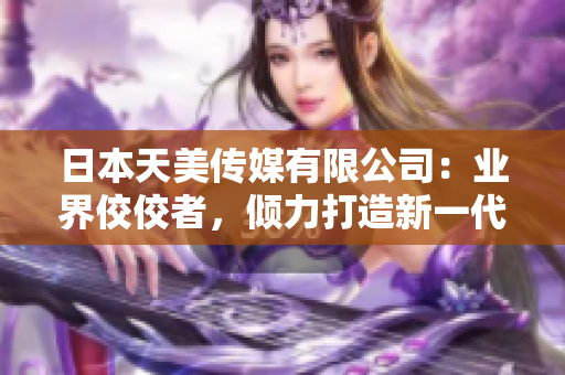 日本天美傳媒有限公司：業(yè)界佼佼者，傾力打造新一代娛樂內(nèi)容